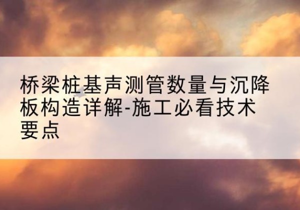 美兰桩基需要预埋几根声测管？-桥梁桩基声测管数量与沉降板构造详解-施工必看技术要点